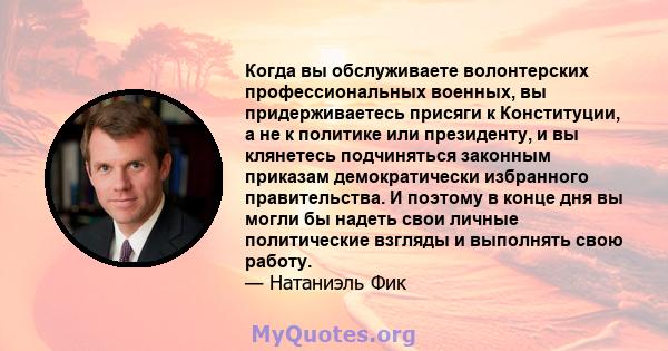 Когда вы обслуживаете волонтерских профессиональных военных, вы придерживаетесь присяги к Конституции, а не к политике или президенту, и вы клянетесь подчиняться законным приказам демократически избранного