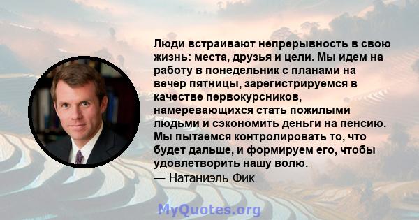 Люди встраивают непрерывность в свою жизнь: места, друзья и цели. Мы идем на работу в понедельник с планами на вечер пятницы, зарегистрируемся в качестве первокурсников, намеревающихся стать пожилыми людьми и сэкономить 