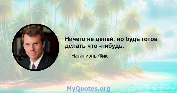 Ничего не делай, но будь готов делать что -нибудь.