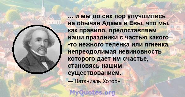 ... и мы до сих пор улучшились на обычаи Адама и Евы, что мы, как правило, предоставляем наши праздники с частью какого -то нежного теленка или ягненка, непреодолимая невиновность которого дает им счастье, становясь