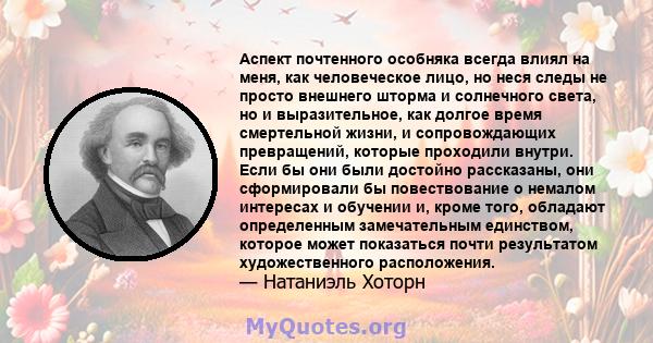 Аспект почтенного особняка всегда влиял на меня, как человеческое лицо, но неся следы не просто внешнего шторма и солнечного света, но и выразительное, как долгое время смертельной жизни, и сопровождающих превращений,