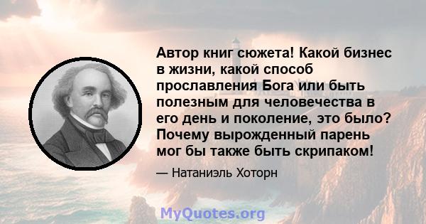 Автор книг сюжета! Какой бизнес в жизни, какой способ прославления Бога или быть полезным для человечества в его день и поколение, это было? Почему вырожденный парень мог бы также быть скрипаком!