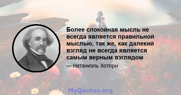 Более спокойная мысль не всегда является правильной мыслью, так же, как далекий взгляд не всегда является самым верным взглядом