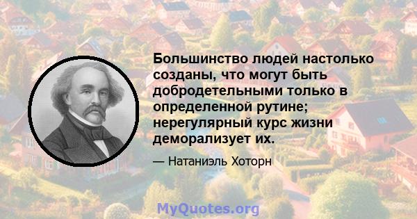 Большинство людей настолько созданы, что могут быть добродетельными только в определенной рутине; нерегулярный курс жизни деморализует их.