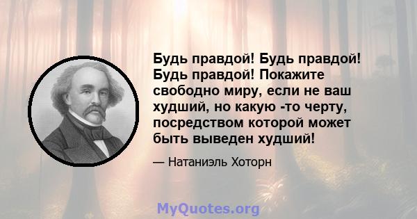 Будь правдой! Будь правдой! Будь правдой! Покажите свободно миру, если не ваш худший, но какую -то черту, посредством которой может быть выведен худший!