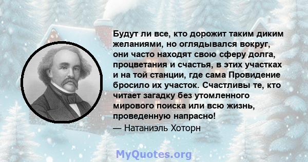 Будут ли все, кто дорожит таким диким желаниями, но оглядывался вокруг, они часто находят свою сферу долга, процветания и счастья, в этих участках и на той станции, где сама Провидение бросило их участок. Счастливы те,