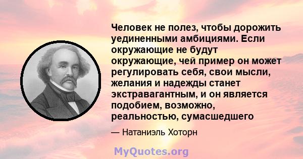 Человек не полез, чтобы дорожить уединенными амбициями. Если окружающие не будут окружающие, чей пример он может регулировать себя, свои мысли, желания и надежды станет экстравагантным, и он является подобием, возможно, 