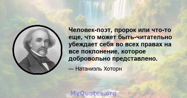 Человек-поэт, пророк или что-то еще, что может быть-читательно убеждает себя во всех правах на все поклонение, которое добровольно представлено.