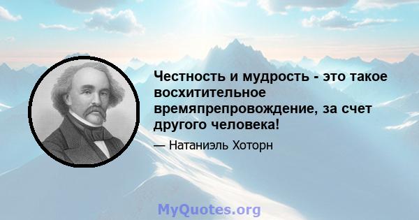 Честность и мудрость - это такое восхитительное времяпрепровождение, за счет другого человека!