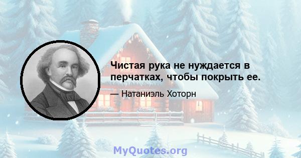 Чистая рука не нуждается в перчатках, чтобы покрыть ее.