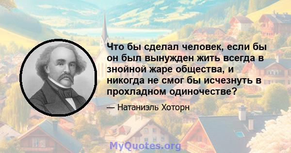 Что бы сделал человек, если бы он был вынужден жить всегда в знойной жаре общества, и никогда не смог бы исчезнуть в прохладном одиночестве?