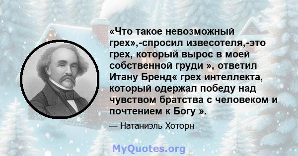 «Что такое невозможный грех»,-спросил извесотеля,-это грех, который вырос в моей собственной груди », ответил Итану Бренд« грех интеллекта, который одержал победу над чувством братства с человеком и почтением к Богу ».