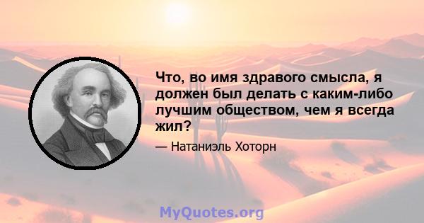 Что, во имя здравого смысла, я должен был делать с каким-либо лучшим обществом, чем я всегда жил?