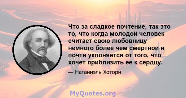 Что за сладкое почтение, так это то, что когда молодой человек считает свою любовницу немного более чем смертной и почти уклоняется от того, что хочет приблизить ее к сердцу.