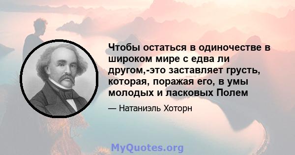 Чтобы остаться в одиночестве в широком мире с едва ли другом,-это заставляет грусть, которая, поражая его, в умы молодых и ласковых Полем