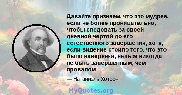 Давайте признаем, что это мудрее, если не более проницательно, чтобы следовать за своей дневной чертой до его естественного завершения, хотя, если видение стоило того, что это было наверняка, нельзя никогда не быть