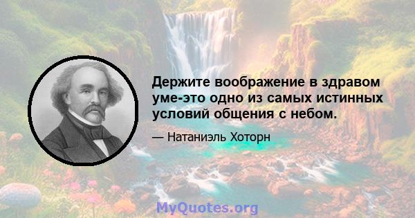 Держите воображение в здравом уме-это одно из самых истинных условий общения с небом.