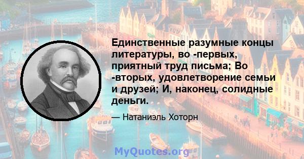 Единственные разумные концы литературы, во -первых, приятный труд письма; Во -вторых, удовлетворение семьи и друзей; И, наконец, солидные деньги.