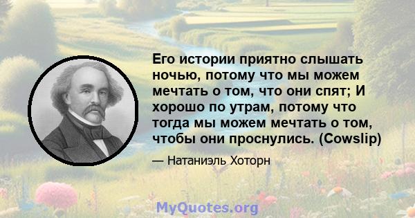 Его истории приятно слышать ночью, потому что мы можем мечтать о том, что они спят; И хорошо по утрам, потому что тогда мы можем мечтать о том, чтобы они проснулись. (Cowslip)