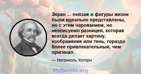 Экран ... пейзаж и фигуры жизни были идеально представлены, но с этим чарованием, но неописуемо разницей, которая всегда делает картину, изображение или тень, гораздо более привлекательный, чем оригинал.