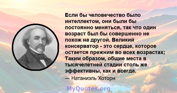 Если бы человечество было интеллектом, они были бы постоянно меняться, так что один возраст был бы совершенно не похож на другой. Великий консерватор - это сердце, которое остается прежним во всех возрастах; Таким