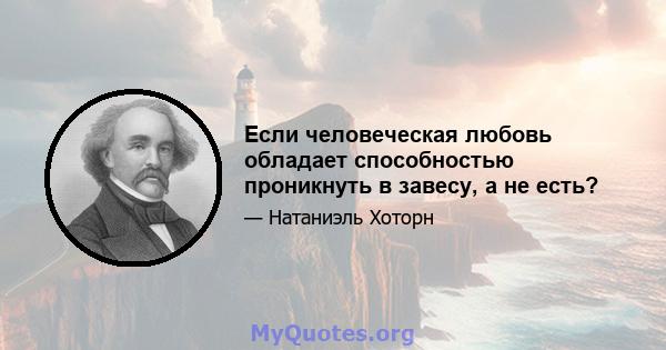 Если человеческая любовь обладает способностью проникнуть в завесу, а не есть?