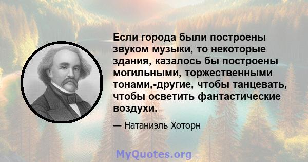 Если города были построены звуком музыки, то некоторые здания, казалось бы построены могильными, торжественными тонами,-другие, чтобы танцевать, чтобы осветить фантастические воздухи.