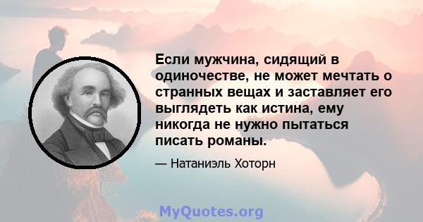 Если мужчина, сидящий в одиночестве, не может мечтать о странных вещах и заставляет его выглядеть как истина, ему никогда не нужно пытаться писать романы.