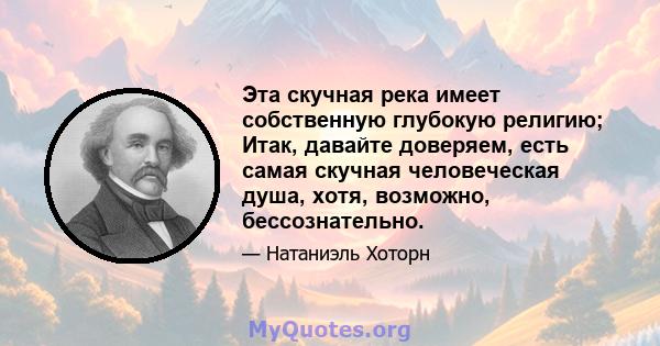 Эта скучная река имеет собственную глубокую религию; Итак, давайте доверяем, есть самая скучная человеческая душа, хотя, возможно, бессознательно.