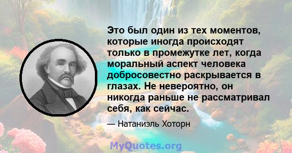 Это был один из тех моментов, которые иногда происходят только в промежутке лет, когда моральный аспект человека добросовестно раскрывается в глазах. Не невероятно, он никогда раньше не рассматривал себя, как сейчас.