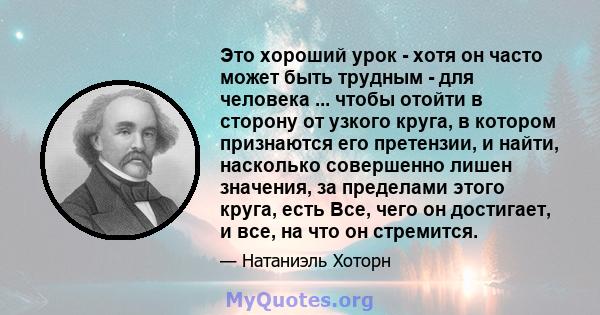 Это хороший урок - хотя он часто может быть трудным - для человека ... чтобы отойти в сторону от узкого круга, в котором признаются его претензии, и найти, насколько совершенно лишен значения, за пределами этого круга,