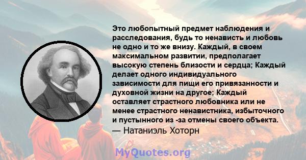 Это любопытный предмет наблюдения и расследования, будь то ненависть и любовь не одно и то же внизу. Каждый, в своем максимальном развитии, предполагает высокую степень близости и сердца; Каждый делает одного