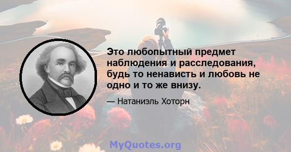 Это любопытный предмет наблюдения и расследования, будь то ненависть и любовь не одно и то же внизу.