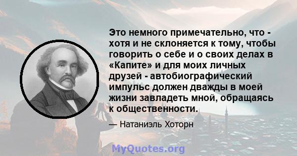 Это немного примечательно, что - хотя и не склоняется к тому, чтобы говорить о себе и о своих делах в «Капите» и для моих личных друзей - автобиографический импульс должен дважды в моей жизни завладеть мной, обращаясь к 