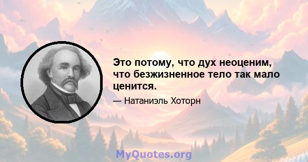 Это потому, что дух неоценим, что безжизненное тело так мало ценится.