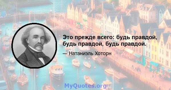 Это прежде всего: будь правдой, будь правдой, будь правдой.