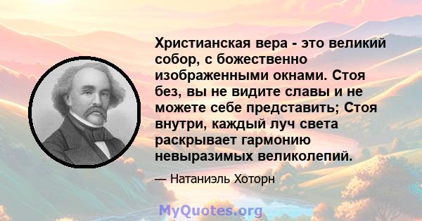 Христианская вера - это великий собор, с божественно изображенными окнами. Стоя без, вы не видите славы и не можете себе представить; Стоя внутри, каждый луч света раскрывает гармонию невыразимых великолепий.