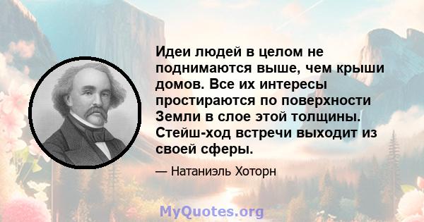 Идеи людей в целом не поднимаются выше, чем крыши домов. Все их интересы простираются по поверхности Земли в слое этой толщины. Стейш-ход встречи выходит из своей сферы.