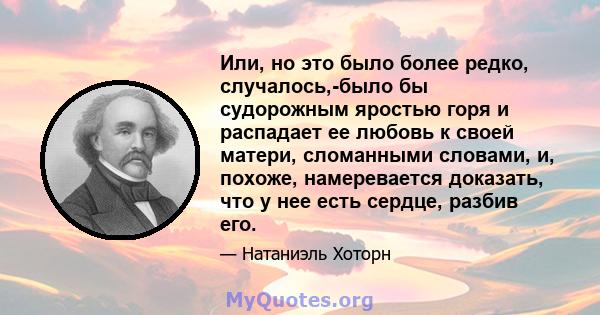 Или, но это было более редко, случалось,-было бы судорожным яростью горя и распадает ее любовь к своей матери, сломанными словами, и, похоже, намеревается доказать, что у нее есть сердце, разбив его.