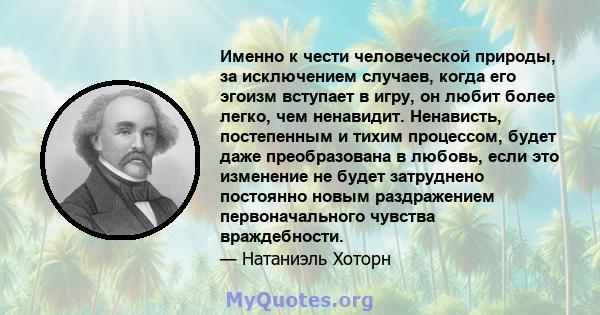 Именно к чести человеческой природы, за исключением случаев, когда его эгоизм вступает в игру, он любит более легко, чем ненавидит. Ненависть, постепенным и тихим процессом, будет даже преобразована в любовь, если это