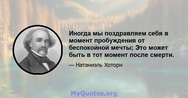 Иногда мы поздравляем себя в момент пробуждения от беспокойной мечты; Это может быть в тот момент после смерти.