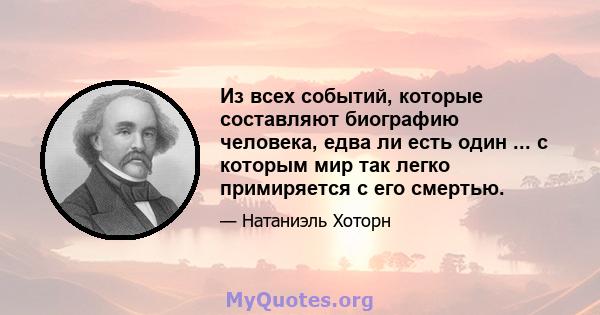 Из всех событий, которые составляют биографию человека, едва ли есть один ... с которым мир так легко примиряется с его смертью.