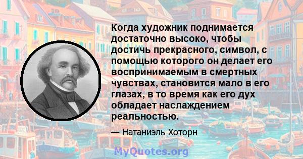 Когда художник поднимается достаточно высоко, чтобы достичь прекрасного, символ, с помощью которого он делает его воспринимаемым в смертных чувствах, становится мало в его глазах, в то время как его дух обладает