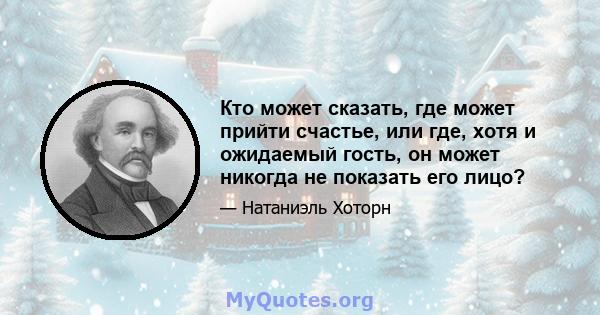 Кто может сказать, где может прийти счастье, или где, хотя и ожидаемый гость, он может никогда не показать его лицо?