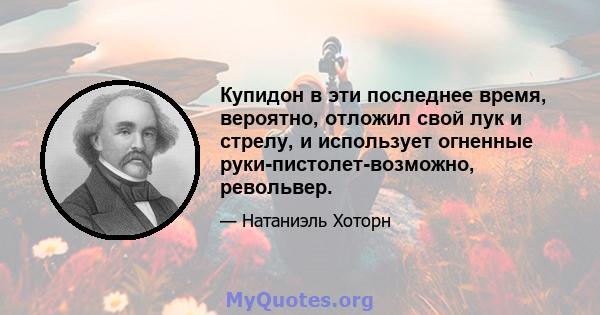 Купидон в эти последнее время, вероятно, отложил свой лук и стрелу, и использует огненные руки-пистолет-возможно, револьвер.