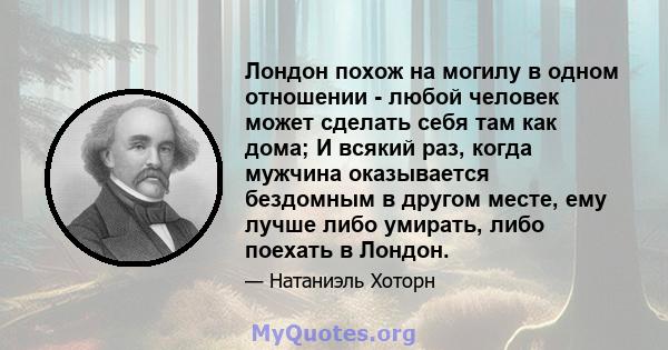 Лондон похож на могилу в одном отношении - любой человек может сделать себя там как дома; И всякий раз, когда мужчина оказывается бездомным в другом месте, ему лучше либо умирать, либо поехать в Лондон.