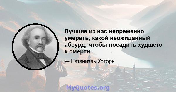 Лучшие из нас непременно умереть, какой неожиданный абсурд, чтобы посадить худшего к смерти.