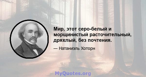 Мир, этот серо-белый и морщинистый расточительный, дряхлый, без почтения.