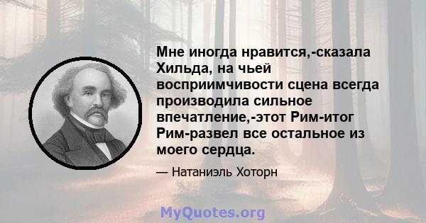 Мне иногда нравится,-сказала Хильда, на чьей восприимчивости сцена всегда производила сильное впечатление,-этот Рим-итог Рим-развел все остальное из моего сердца.