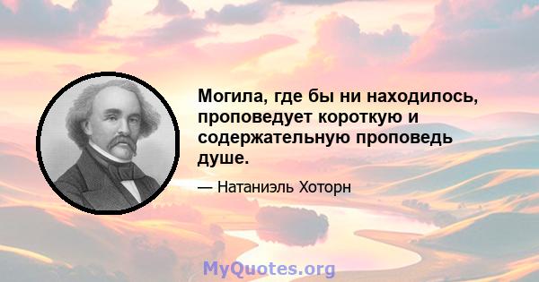 Могила, где бы ни находилось, проповедует короткую и содержательную проповедь душе.